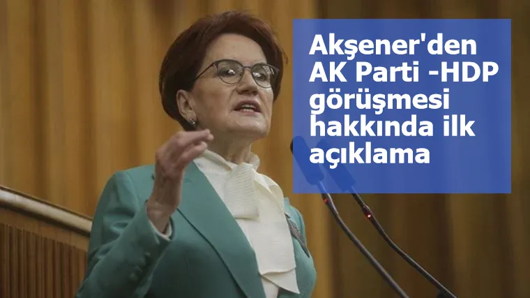 Akşener'den AK Parti -HDP görüşmesi hakkında ilk açıklama: 'Açılımcılar kumpanyası yeniden başlıyor'